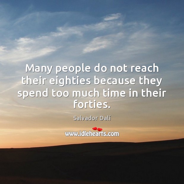 Many people do not reach their eighties because they spend too much time in their forties. Image