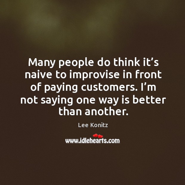 Many people do think it’s naive to improvise in front of paying customers. Image
