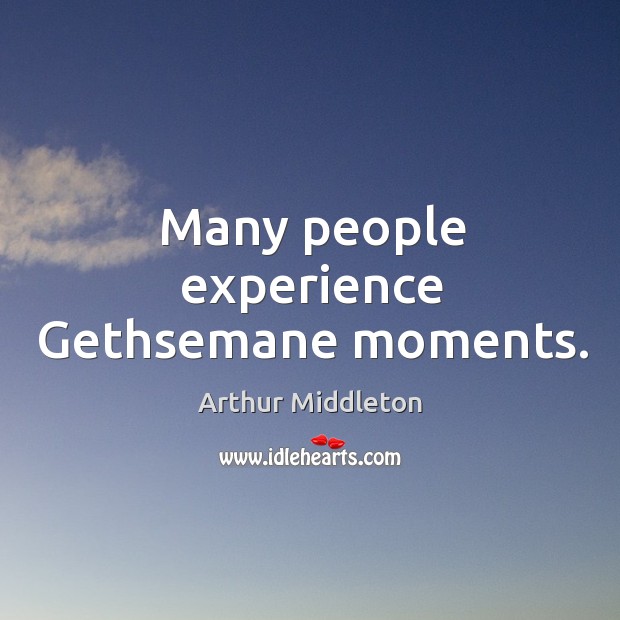 Many people experience gethsemane moments. Arthur Middleton Picture Quote