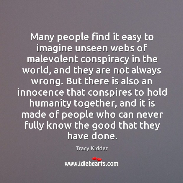 Many people find it easy to imagine unseen webs of malevolent conspiracy Tracy Kidder Picture Quote