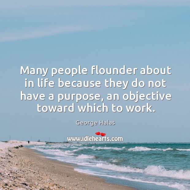 Many people flounder about in life because they do not have a purpose, an objective toward which to work. George Halas Picture Quote