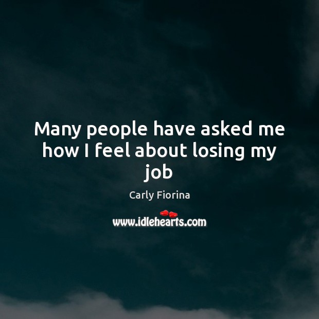 Many people have asked me how I feel about losing my job Carly Fiorina Picture Quote