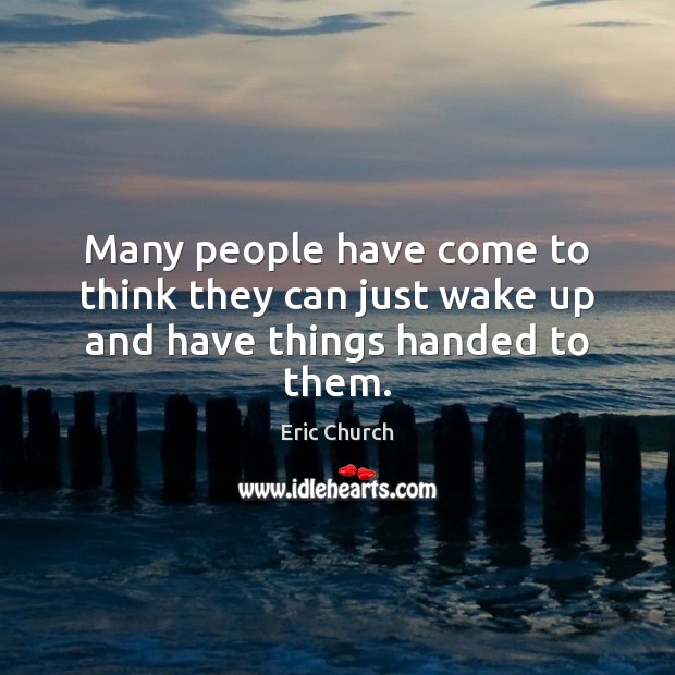 Many people have come to think they can just wake up and have things handed to them. Eric Church Picture Quote