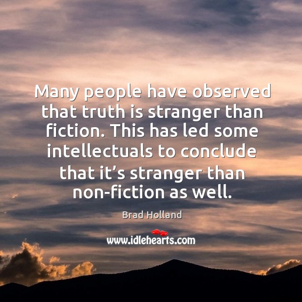 Many people have observed that truth is stranger than fiction. Brad Holland Picture Quote