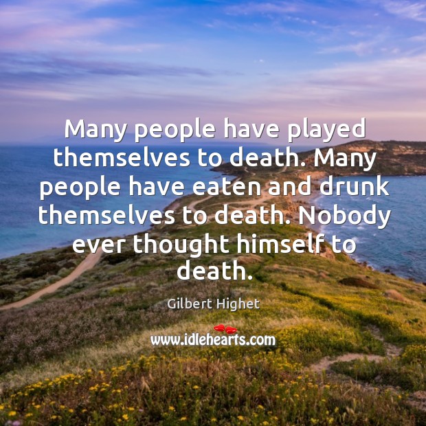 Many people have played themselves to death. Many people have eaten and drunk themselves to death. Gilbert Highet Picture Quote
