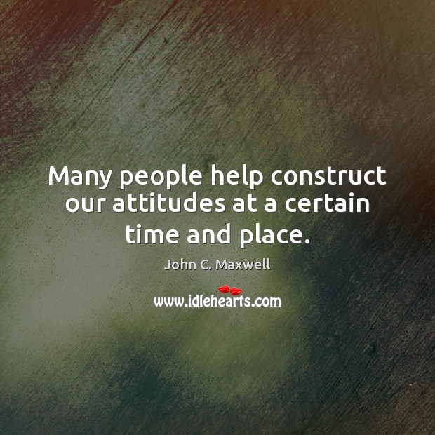 Many people help construct our attitudes at a certain time and place. John C. Maxwell Picture Quote