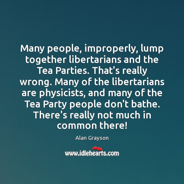 Many people, improperly, lump together libertarians and the Tea Parties. That’s really Alan Grayson Picture Quote