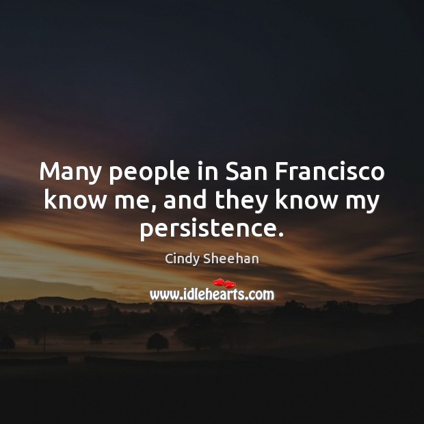 Many people in San Francisco know me, and they know my persistence. Cindy Sheehan Picture Quote