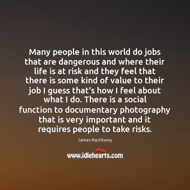 Many people in this world do jobs that are dangerous and where James Nachtwey Picture Quote