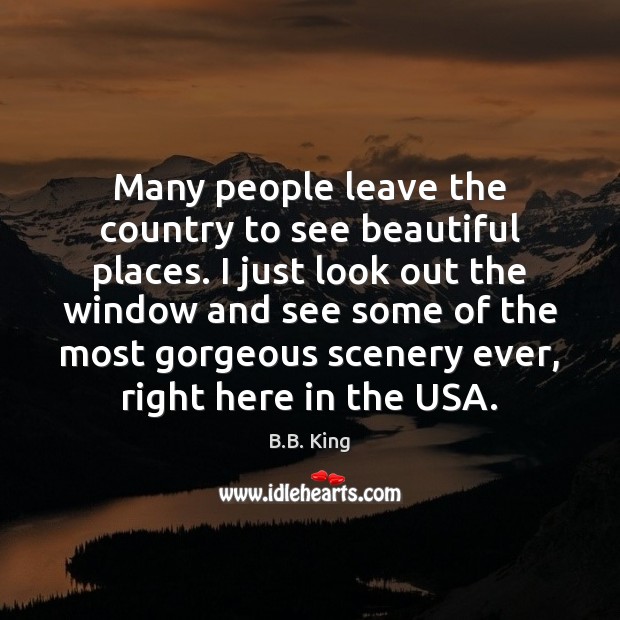 Many people leave the country to see beautiful places. I just look B.B. King Picture Quote