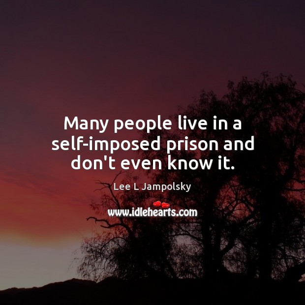 Many people live in a self-imposed prison and don’t even know it. Lee L Jampolsky Picture Quote