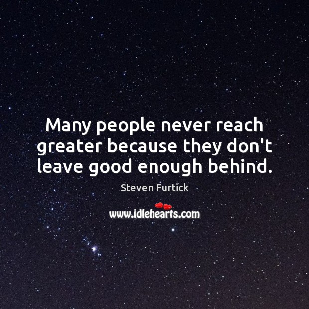 Many people never reach greater because they don’t leave good enough behind. Image