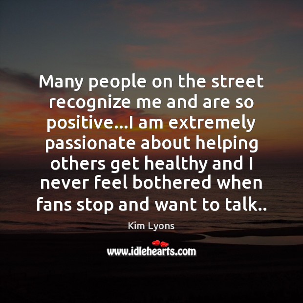 Many people on the street recognize me and are so positive…I Kim Lyons Picture Quote