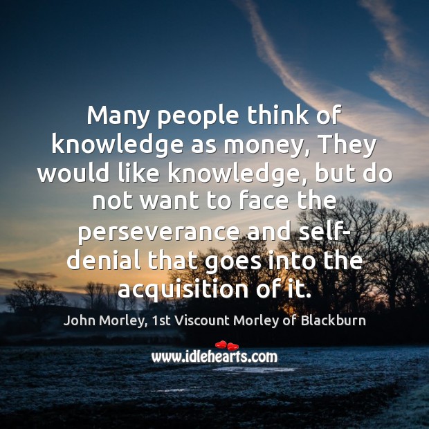 Many people think of knowledge as money, They would like knowledge, but John Morley, 1st Viscount Morley of Blackburn Picture Quote