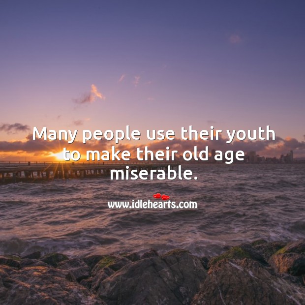 Many people use their youth to make their old age miserable. Image