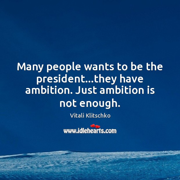 Many people wants to be the president…they have ambition. Just ambition is not enough. Image