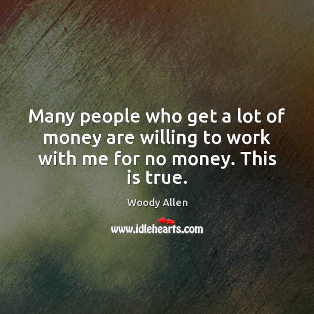 Many people who get a lot of money are willing to work with me for no money. This is true. Woody Allen Picture Quote