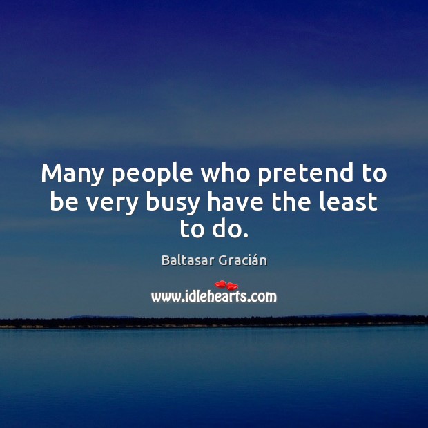 Many people who pretend to be very busy have the least to do. 