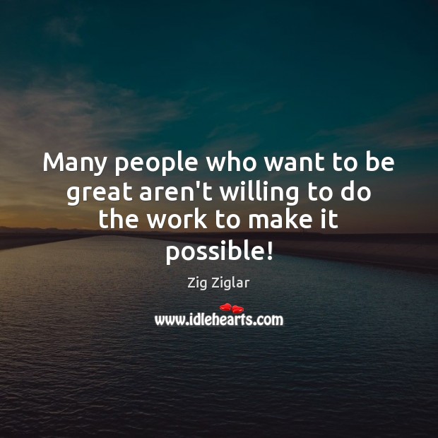 Many people who want to be great aren’t willing to do the work to make it possible! Zig Ziglar Picture Quote