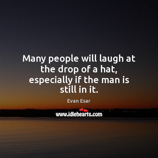 Many people will laugh at the drop of a hat, especially if the man is still in it. Evan Esar Picture Quote