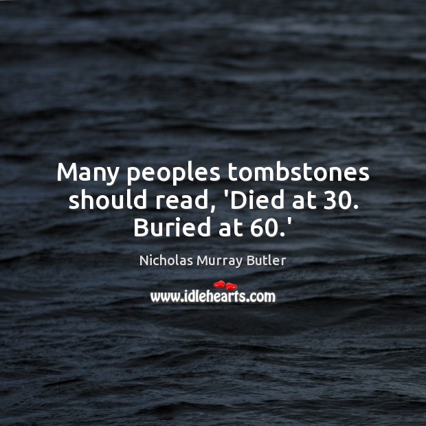Many peoples tombstones should read, ‘Died at 30. Buried at 60.’ Nicholas Murray Butler Picture Quote