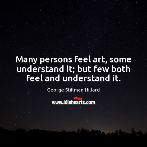 Many persons feel art, some understand it; but few both feel and understand it. George Stillman Hillard Picture Quote
