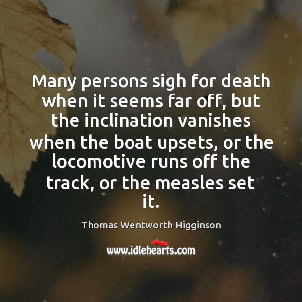 Many persons sigh for death when it seems far off, but the Thomas Wentworth Higginson Picture Quote
