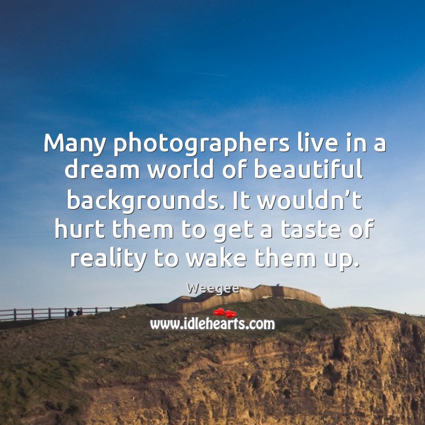 Many photographers live in a dream world of beautiful backgrounds. It wouldn’ Weegee Picture Quote