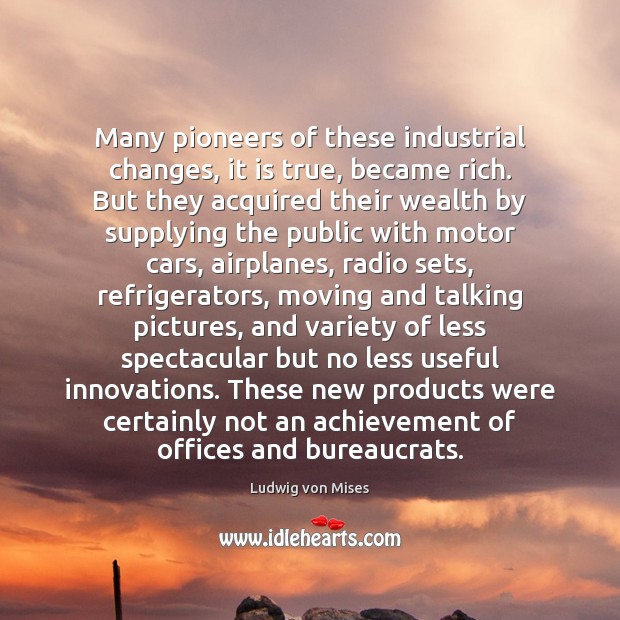 Many pioneers of these industrial changes, it is true, became rich. But Ludwig von Mises Picture Quote