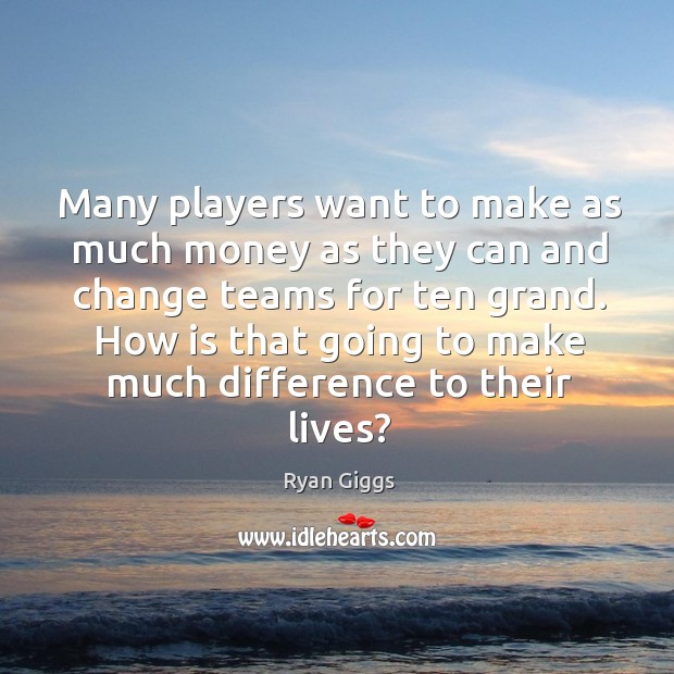 Many players want to make as much money as they can and Ryan Giggs Picture Quote