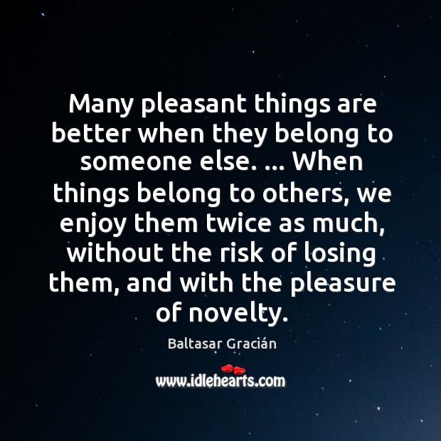 Many pleasant things are better when they belong to someone else. … When Baltasar Gracián Picture Quote