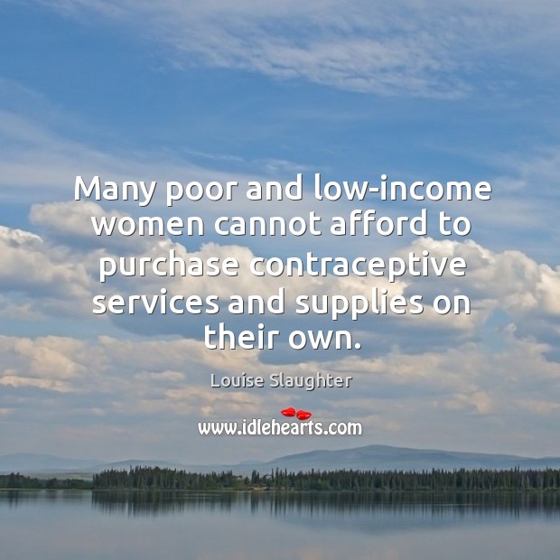 Many poor and low-income women cannot afford to purchase contraceptive services and supplies on their own. Louise Slaughter Picture Quote
