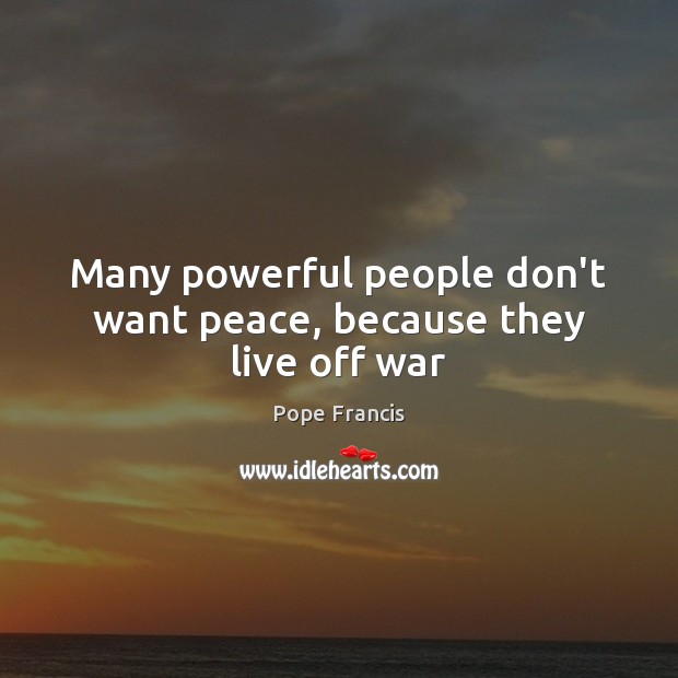 Many powerful people don’t want peace, because they live off war Image