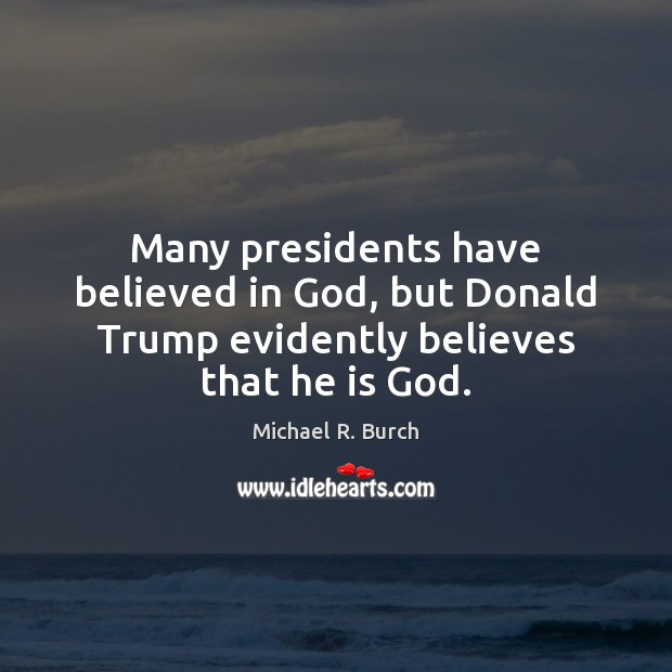 Many presidents have believed in God, but Donald Trump evidently believes that he is God. Michael R. Burch Picture Quote