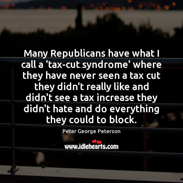 Many Republicans have what I call a ‘tax-cut syndrome’ where they have Peter George Peterson Picture Quote