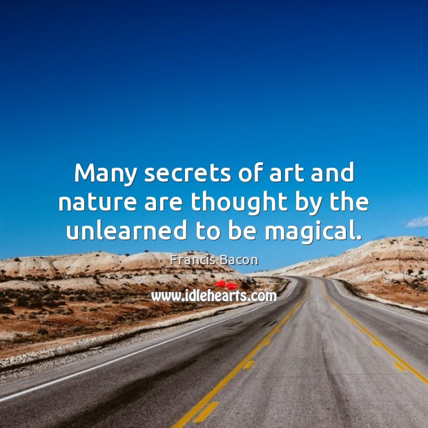Many secrets of art and nature are thought by the unlearned to be magical. Francis Bacon Picture Quote