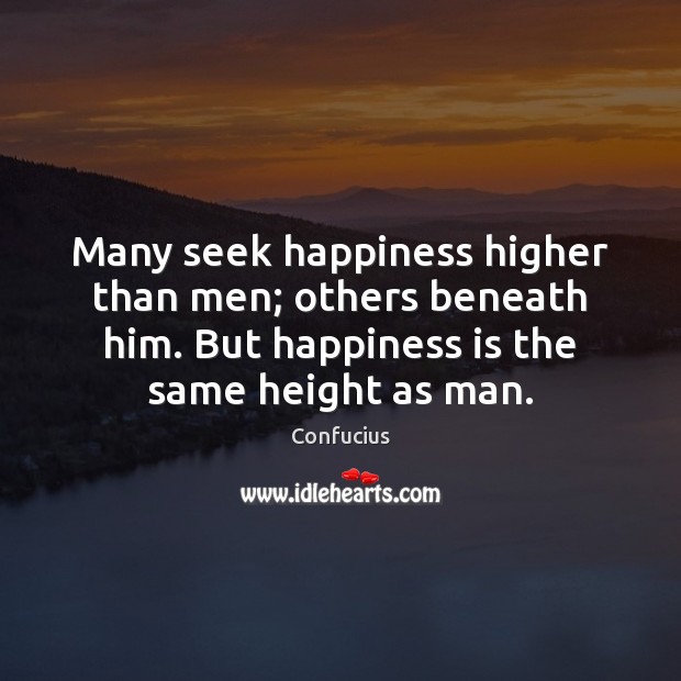 Many seek happiness higher than men; others beneath him. But happiness is Confucius Picture Quote