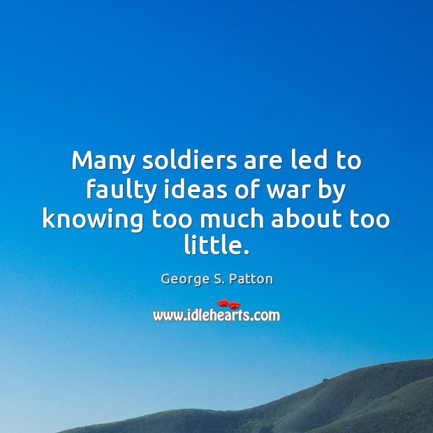Many soldiers are led to faulty ideas of war by knowing too much about too little. George S. Patton Picture Quote