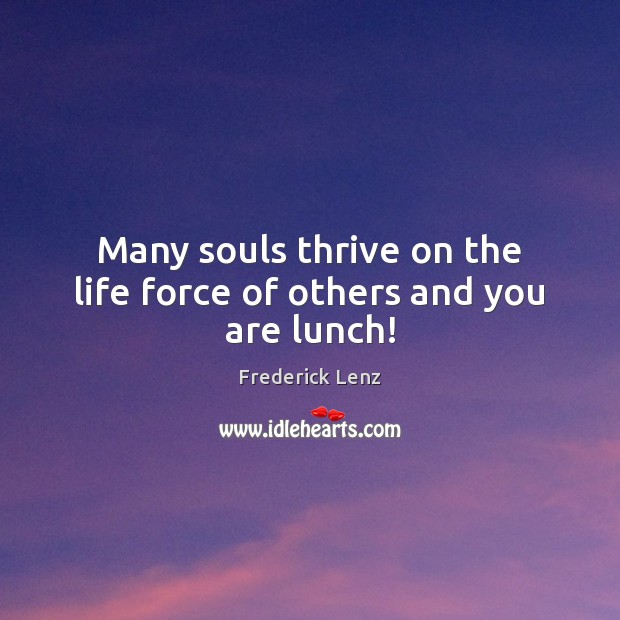 Many souls thrive on the life force of others and you are lunch! Frederick Lenz Picture Quote