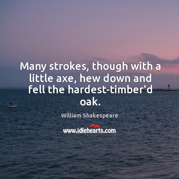 Many strokes, though with a little axe, hew down and fell the hardest-timber’d oak. Image