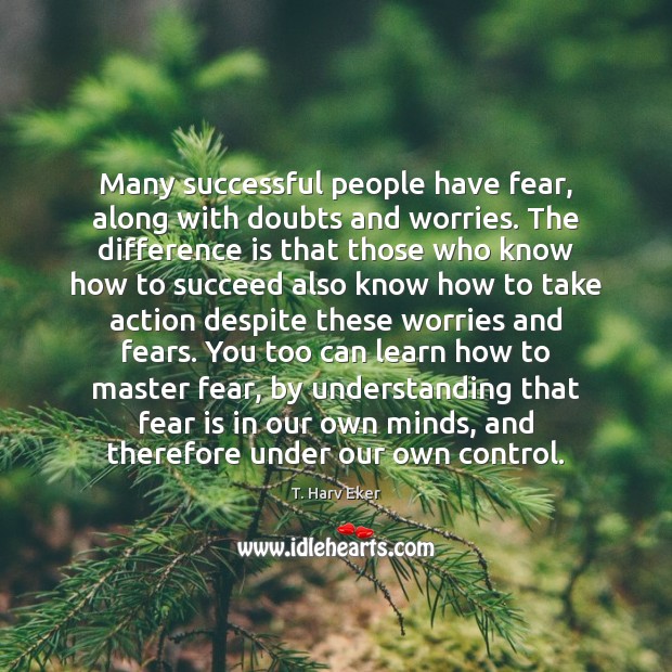Many successful people have fear, along with doubts and worries. The difference T. Harv Eker Picture Quote