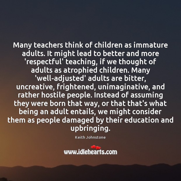 Many teachers think of children as immature adults. It might lead to Keith Johnstone Picture Quote