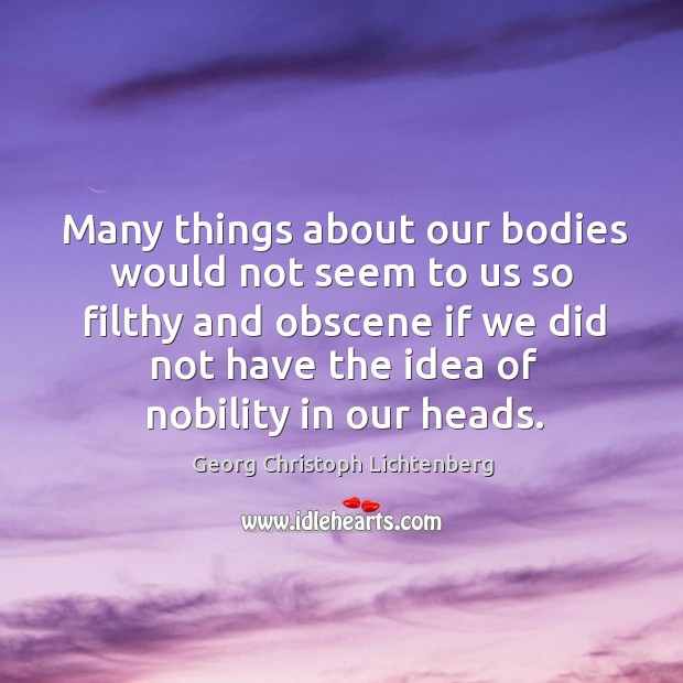 Many things about our bodies would not seem to us so filthy and obscene if we did not have the idea of nobility in our heads. Georg Christoph Lichtenberg Picture Quote