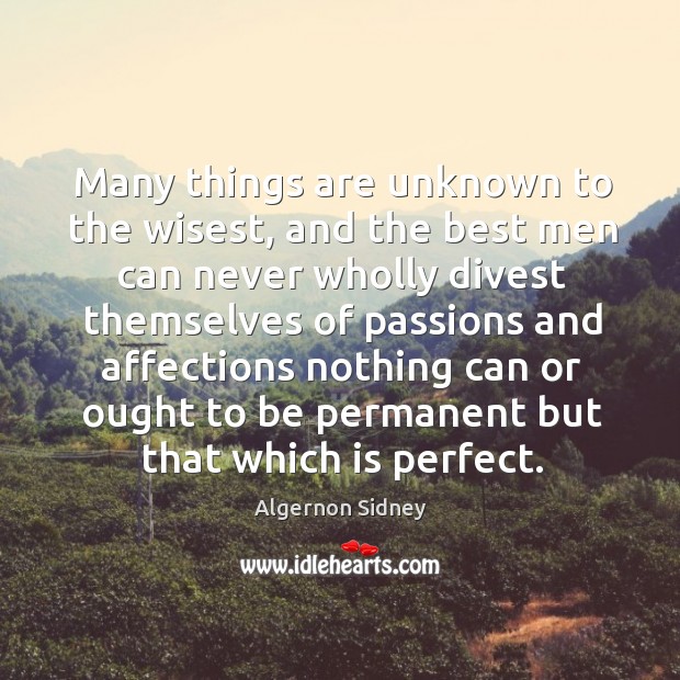 Many things are unknown to the wisest, and the best men can never wholly divest themselves of passions Algernon Sidney Picture Quote