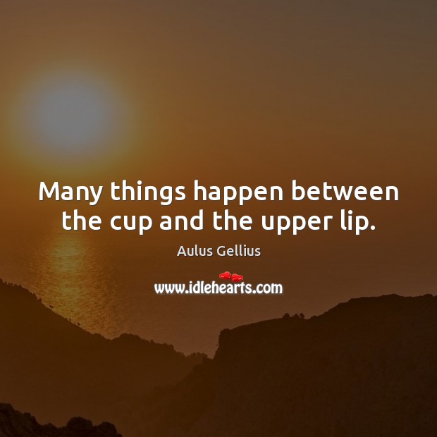 Many things happen between the cup and the upper lip. Aulus Gellius Picture Quote
