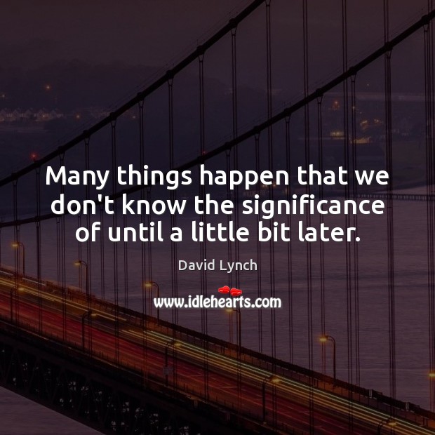 Many things happen that we don’t know the significance of until a little bit later. David Lynch Picture Quote