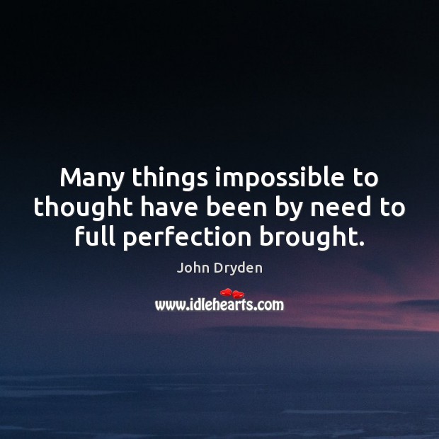 Many things impossible to thought have been by need to full perfection brought. John Dryden Picture Quote