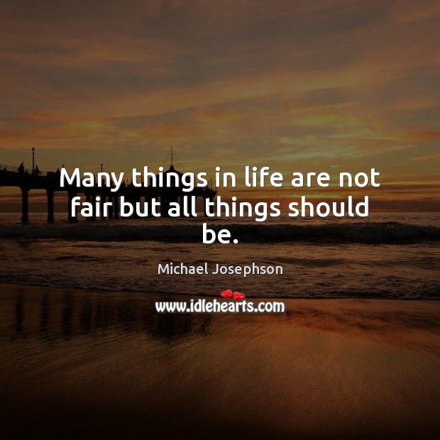 Many things in life are not fair but all things should be. Michael Josephson Picture Quote