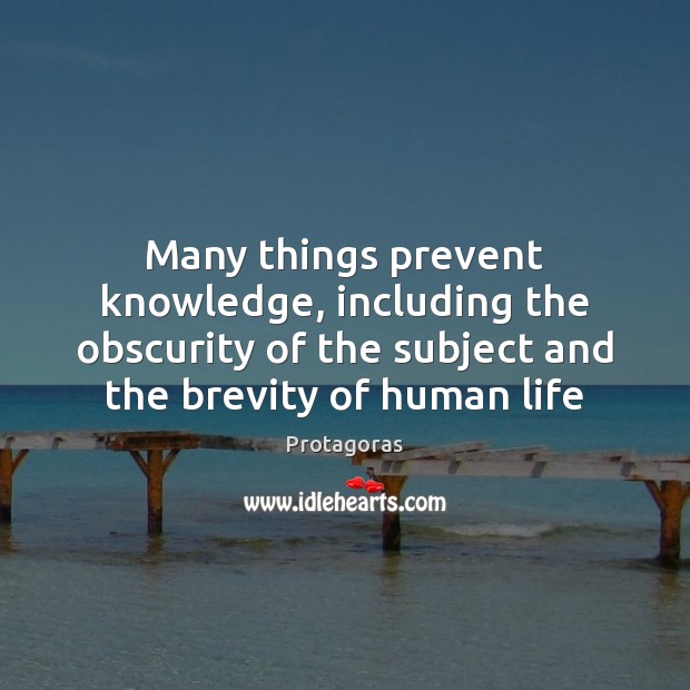 Many things prevent knowledge, including the obscurity of the subject and the 