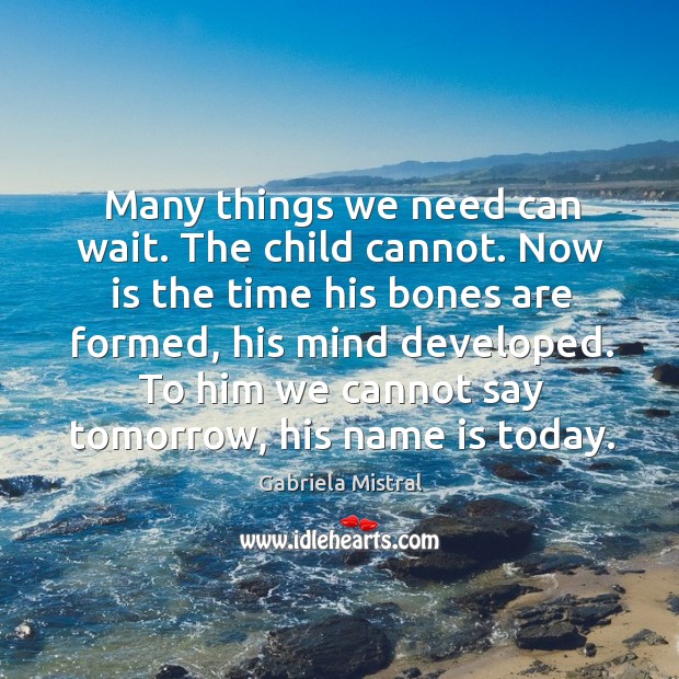 Many things we need can wait. The child cannot. Now is the time his bones are formed, his mind developed. Gabriela Mistral Picture Quote